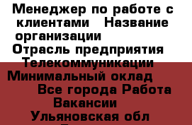 Менеджер по работе с клиентами › Название организации ­ Neo sites › Отрасль предприятия ­ Телекоммуникации › Минимальный оклад ­ 35 000 - Все города Работа » Вакансии   . Ульяновская обл.,Барыш г.